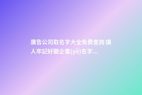 廣告公司取名字大全免費查詢 讓人牢記好聽企業(yè)名字,起名之家-第1張-公司起名-玄機(jī)派